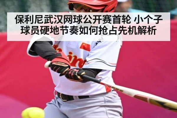 保利尼武汉网球公开赛首轮 小个子球员硬地节奏如何抢占先机解析